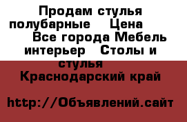 Продам стулья полубарные  › Цена ­ 13 000 - Все города Мебель, интерьер » Столы и стулья   . Краснодарский край